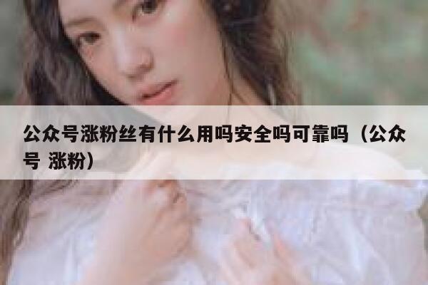 公众号涨粉丝有什么用吗安全吗可靠吗（公众号 涨粉） 第1张