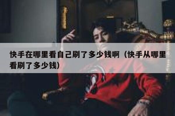 快手在哪里看自己刷了多少钱啊（快手从哪里看刷了多少钱） 第1张