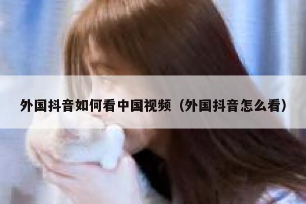 外国抖音如何看中国视频（外国抖音怎么看） 第1张