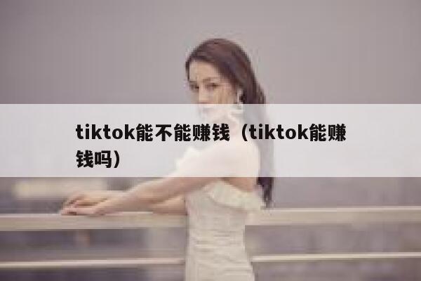 tiktok能不能赚钱（tiktok能赚钱吗） 第1张