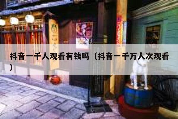 抖音一千人观看有钱吗（抖音一千万人次观看） 第1张