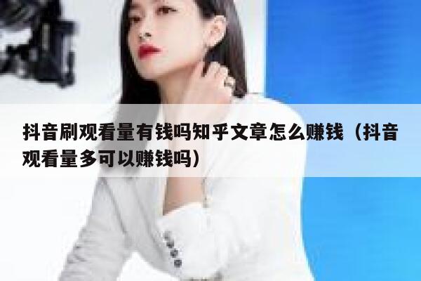 抖音刷观看量有钱吗知乎文章怎么赚钱（抖音观看量多可以赚钱吗） 第1张
