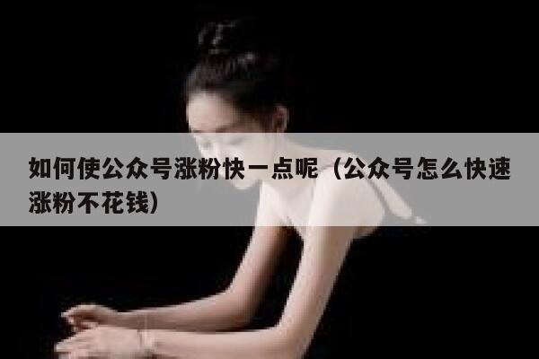 如何使公众号涨粉快一点呢（公众号怎么快速涨粉不花钱） 第1张