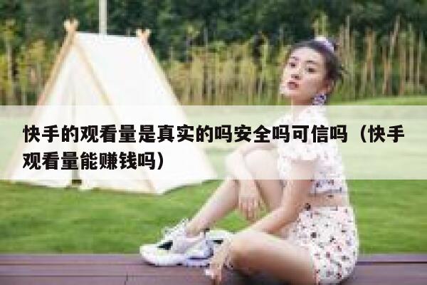 快手的观看量是真实的吗安全吗可信吗（快手观看量能赚钱吗） 第1张
