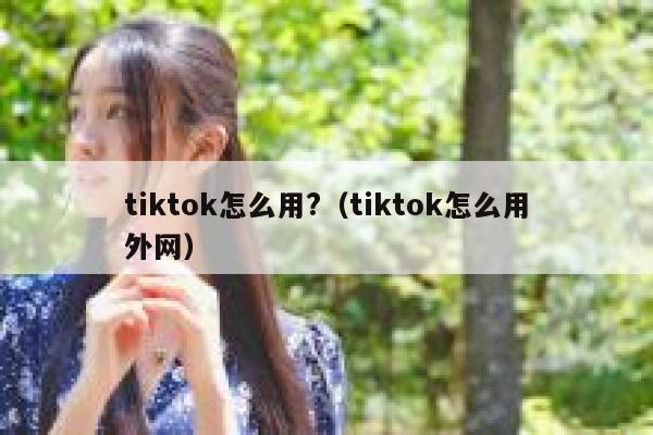 tiktok怎么用?（tiktok怎么用外网） 第1张