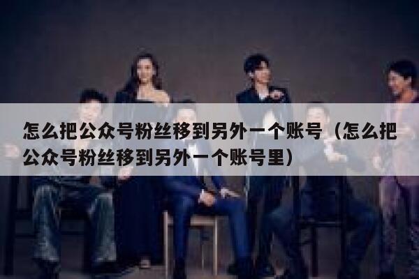 怎么把公众号粉丝移到另外一个账号（怎么把公众号粉丝移到另外一个账号里） 第1张