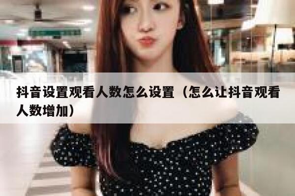 抖音设置观看人数怎么设置（怎么让抖音观看人数增加） 第1张