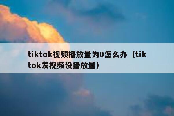 tiktok视频播放量为0怎么办（tiktok发视频没播放量） 第1张