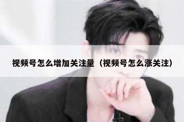 视频号怎么增加关注量（视频号怎么涨关注） 第1张