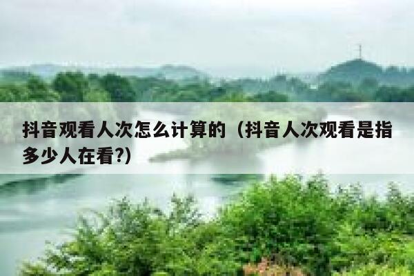 抖音观看人次怎么计算的（抖音人次观看是指多少人在看?） 第1张