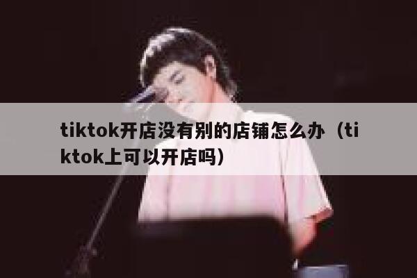 tiktok开店没有别的店铺怎么办（tiktok上可以开店吗） 第1张