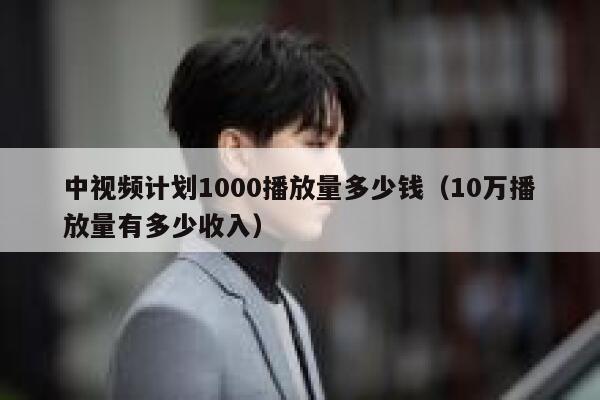 中视频计划1000播放量多少钱（10万播放量有多少收入） 第1张