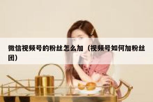 微信视频号的粉丝怎么加（视频号如何加粉丝团） 第1张