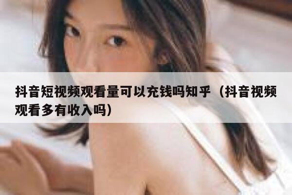 抖音短视频观看量可以充钱吗知乎（抖音视频观看多有收入吗） 第1张