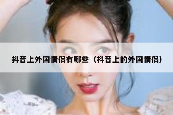 抖音上外国情侣有哪些（抖音上的外国情侣） 第1张