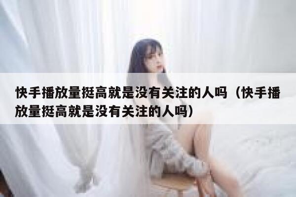 快手播放量挺高就是没有关注的人吗（快手播放量挺高就是没有关注的人吗） 第1张