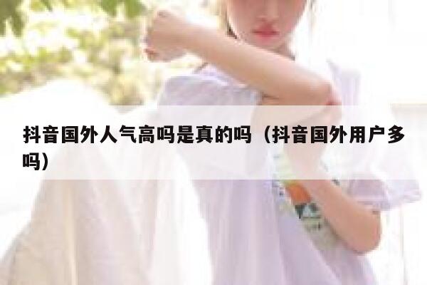 抖音国外人气高吗是真的吗（抖音国外用户多吗） 第1张