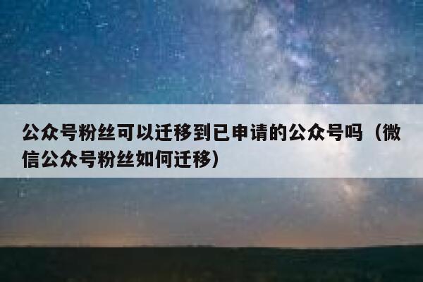 公众号粉丝可以迁移到已申请的公众号吗（微信公众号粉丝如何迁移） 第1张