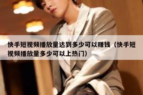 快手短视频播放量达到多少可以赚钱（快手短视频播放量多少可以上热门） 第1张