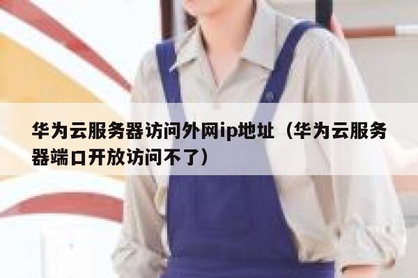 华为云服务器访问外网ip地址（华为云服务器端口开放访问不了） 第1张