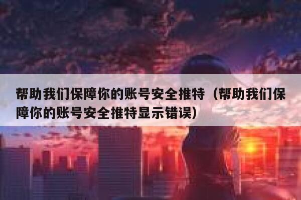 帮助我们保障你的账号安全推特（帮助我们保障你的账号安全推特显示错误） 第1张