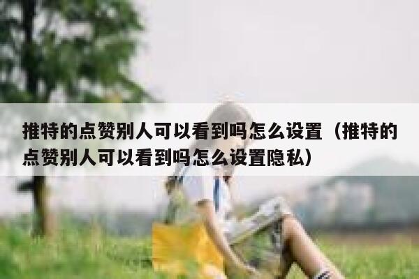 推特的点赞别人可以看到吗怎么设置（推特的点赞别人可以看到吗怎么设置隐私） 第1张