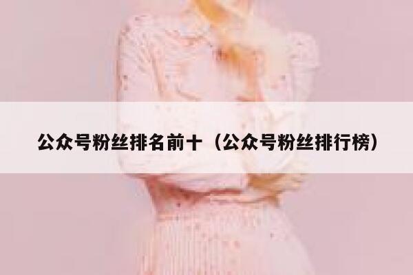 公众号粉丝排名前十（公众号粉丝排行榜） 第1张