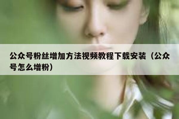 公众号粉丝增加方法视频教程下载安装（公众号怎么增粉） 第1张