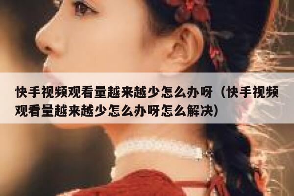 快手视频观看量越来越少怎么办呀（快手视频观看量越来越少怎么办呀怎么解决） 第1张