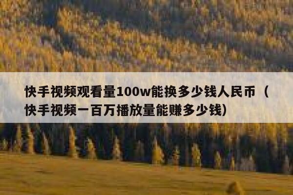 快手视频观看量100w能换多少钱人民币（快手视频一百万播放量能赚多少钱） 第1张