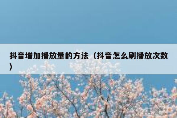 抖音增加播放量的方法（抖音怎么刷播放次数） 第1张
