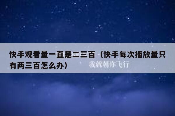 快手观看量一直是二三百（快手每次播放量只有两三百怎么办） 第1张