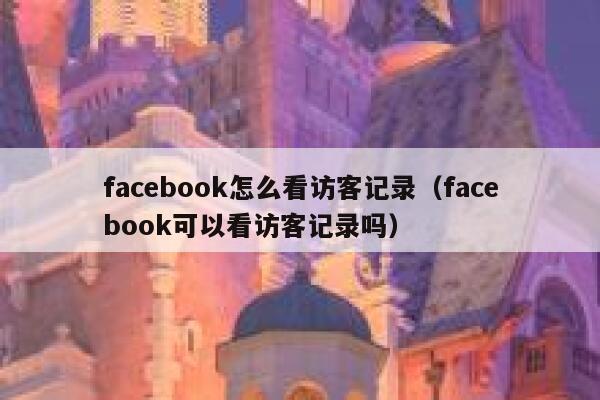 facebook怎么看访客记录（facebook可以看访客记录吗） 第1张