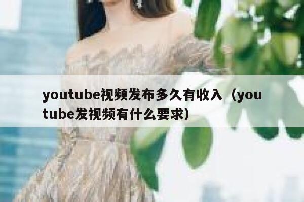youtube视频发布多久有收入（youtube发视频有什么要求） 第1张