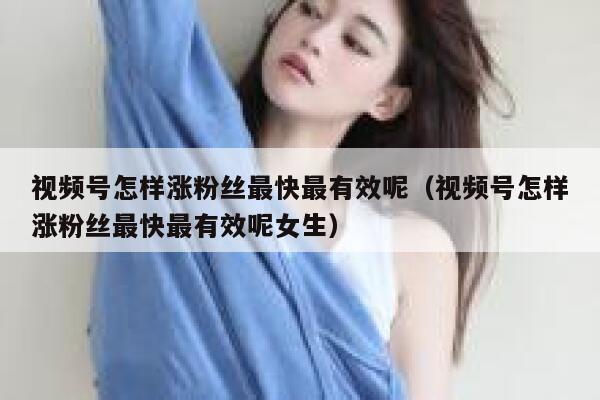 视频号怎样涨粉丝最快最有效呢（视频号怎样涨粉丝最快最有效呢女生） 第1张