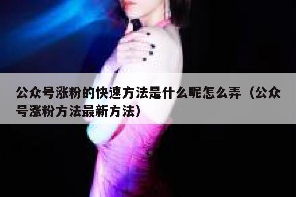 公众号涨粉的快速方法是什么呢怎么弄（公众号涨粉方法最新方法） 第1张