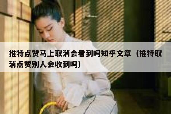 推特点赞马上取消会看到吗知乎文章（推特取消点赞别人会收到吗） 第1张