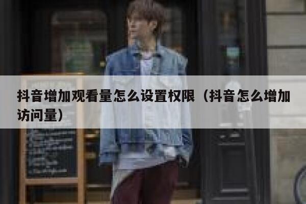 抖音增加观看量怎么设置权限（抖音怎么增加访问量） 第1张