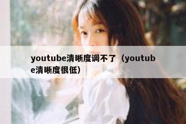 youtube清晰度调不了（youtube清晰度很低） 第1张