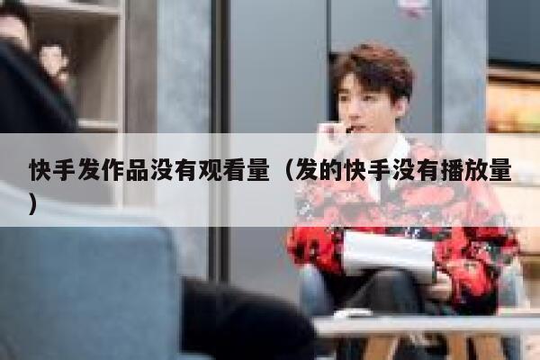 快手发作品没有观看量（发的快手没有播放量） 第1张