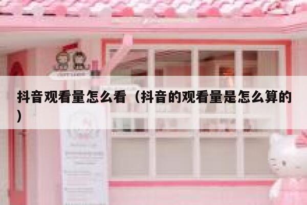 抖音观看量怎么看（抖音的观看量是怎么算的） 第1张