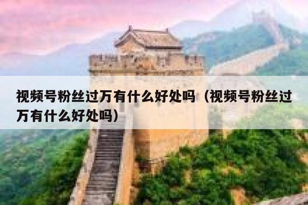 视频号粉丝过万有什么好处吗（视频号粉丝过万有什么好处吗） 第1张