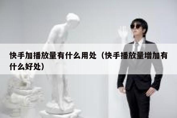 快手加播放量有什么用处（快手播放量增加有什么好处） 第1张