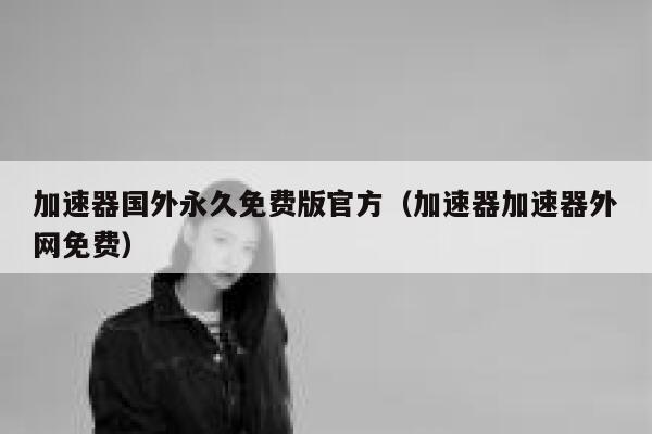 加速器国外永久免费版官方（加速器加速器外网免费） 第1张