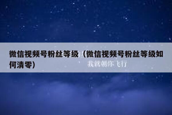 微信视频号粉丝等级（微信视频号粉丝等级如何清零） 第1张