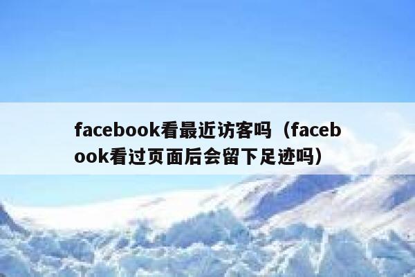 facebook看最近访客吗（facebook看过页面后会留下足迹吗） 第1张