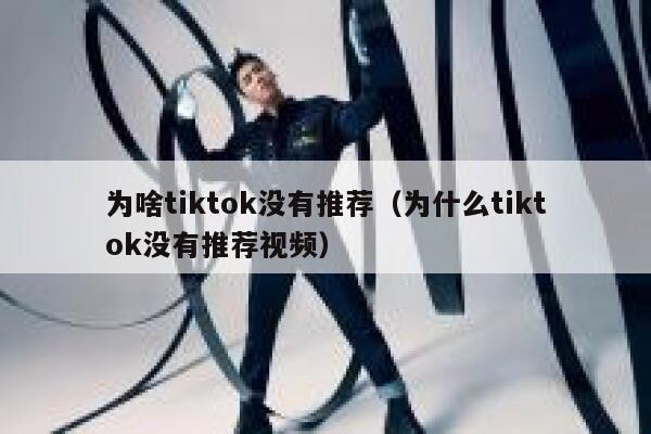 为啥tiktok没有推荐（为什么tiktok没有推荐视频） 第1张