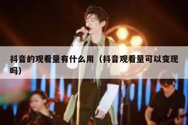 抖音的观看量有什么用（抖音观看量可以变现吗） 第1张