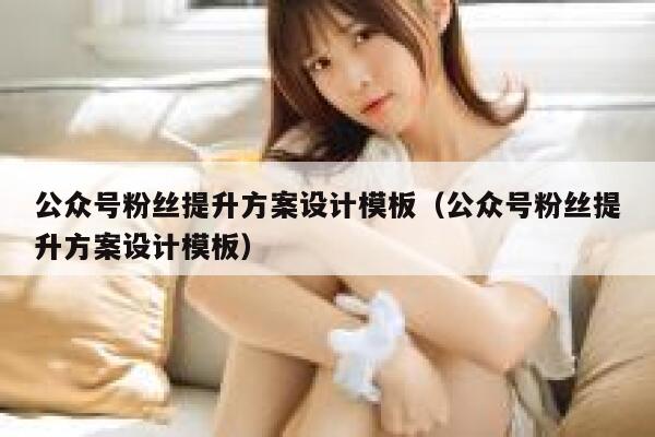 公众号粉丝提升方案设计模板（公众号粉丝提升方案设计模板） 第1张