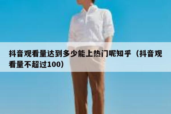 抖音观看量达到多少能上热门呢知乎（抖音观看量不超过100） 第1张